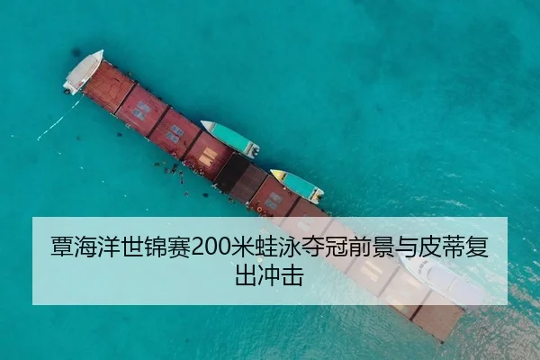覃海洋世锦赛200米蛙泳夺冠前景与皮蒂复出冲击