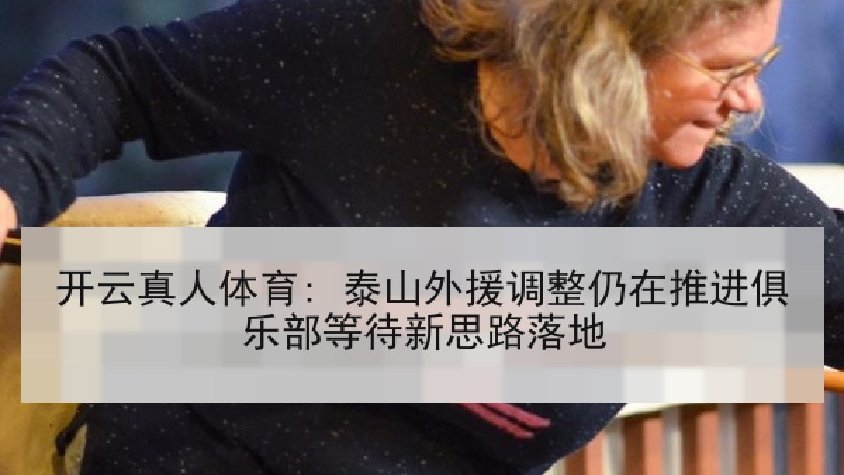 开云真人体育: 泰山外援调整仍在推进俱乐部等待新思路落地