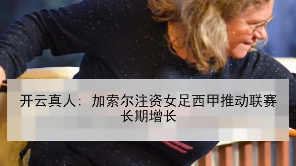 开云真人: 加索尔注资女足西甲推动联赛长期增长 开云真人: 加索尔注资女足西甲推动联赛长期增长