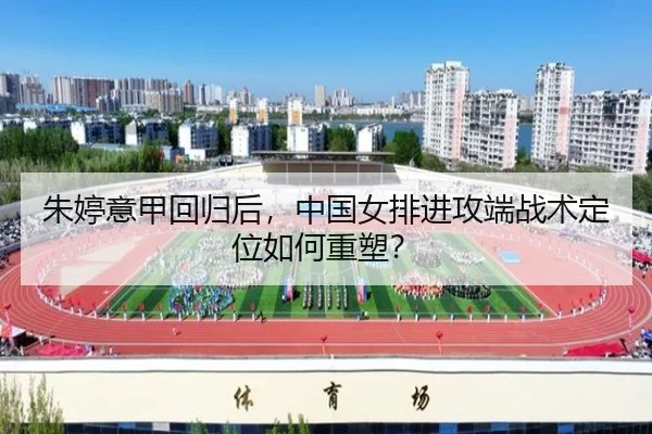 朱婷意甲回归后，中国女排进攻端战术定位如何重塑？