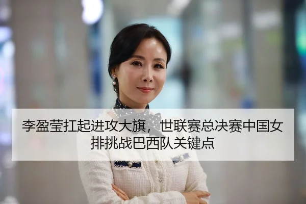 李盈莹扛起进攻大旗，世联赛总决赛中国女排挑战巴西队关键点
