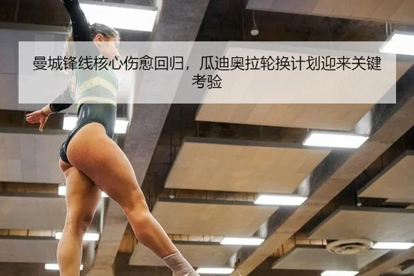 曼城锋线核心伤愈回归，瓜迪奥拉轮换计划迎来关键考验