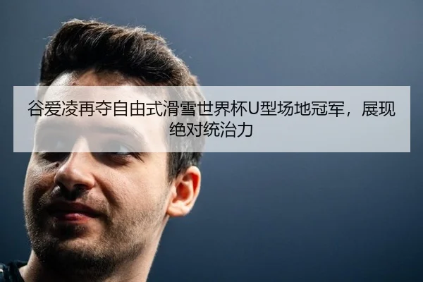谷爱凌再夺自由式滑雪世界杯U型场地冠军，展现绝对统治力