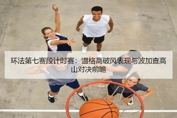 环法第七赛段计时赛：温格高破风表现与波加查高山对决前瞻