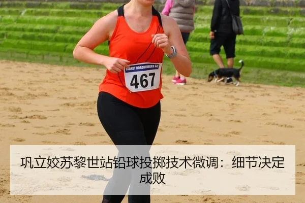 巩立姣苏黎世站铅球投掷技术微调：细节决定成败