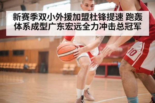 新赛季双小外援加盟杜锋提速 跑轰体系成型广东宏远全力冲击总冠军
