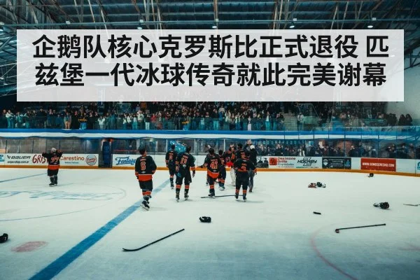 企鹅队核心克罗斯比正式退役 匹兹堡一代冰球传奇就此完美谢幕