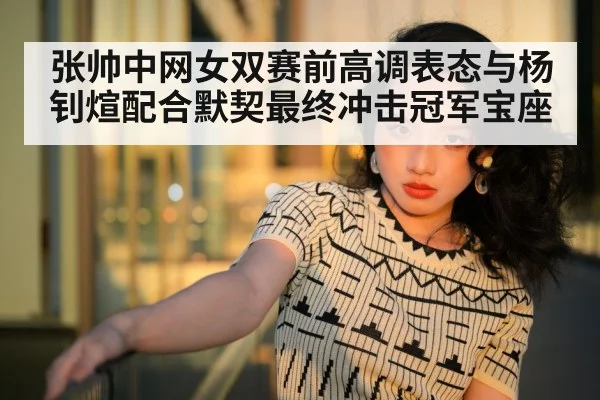 张帅中网女双赛前高调表态与杨钊煊配合默契最终冲击冠军宝座