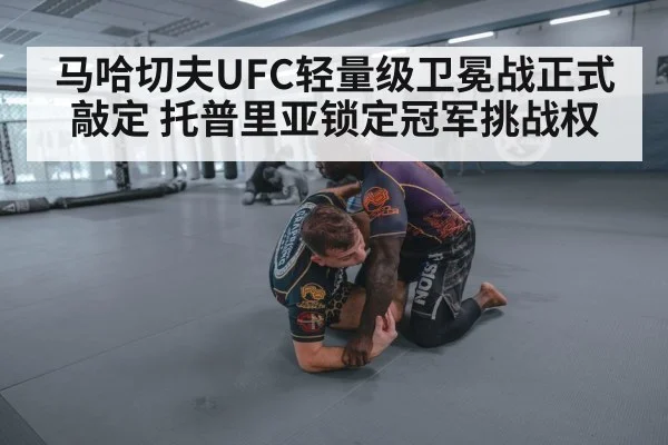 马哈切夫UFC轻量级卫冕战正式敲定 托普里亚锁定冠军挑战权